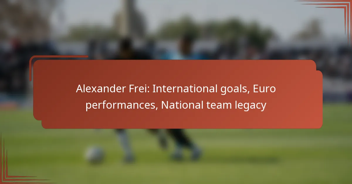 Alexander Frei: International goals, Euro performances, National team legacy