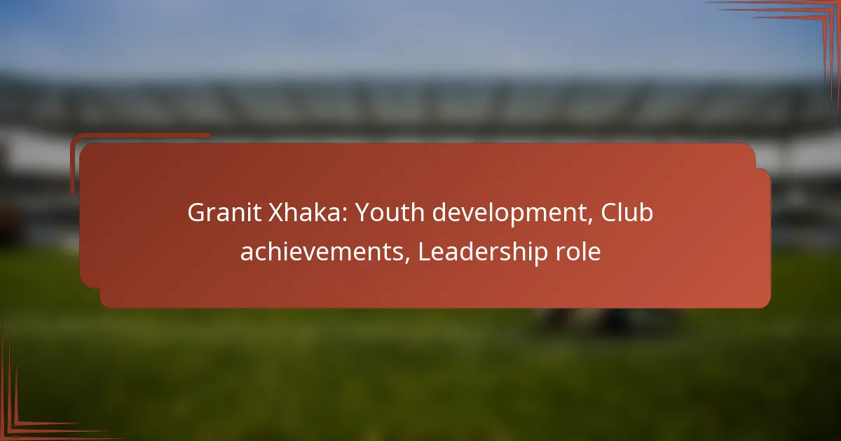Granit Xhaka: Youth development, Club achievements, Leadership role