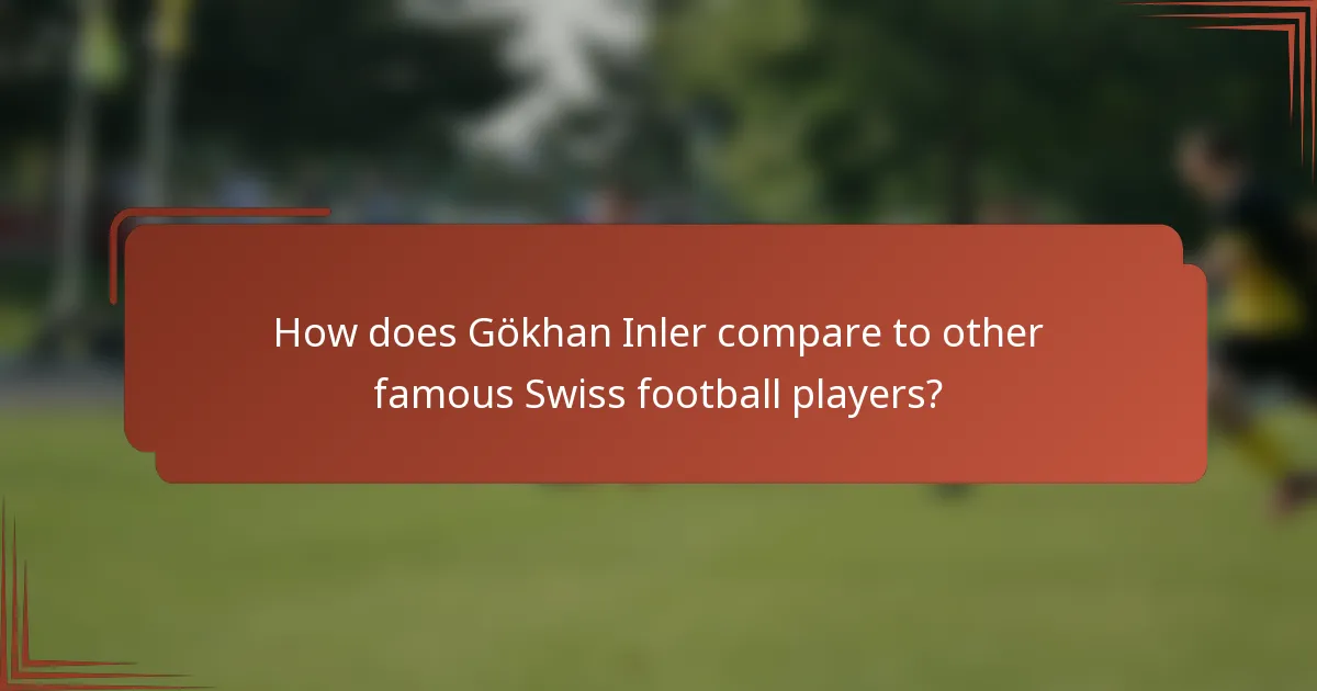 How does Gökhan Inler compare to other famous Swiss football players?