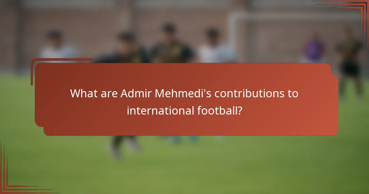 What are Admir Mehmedi's contributions to international football?