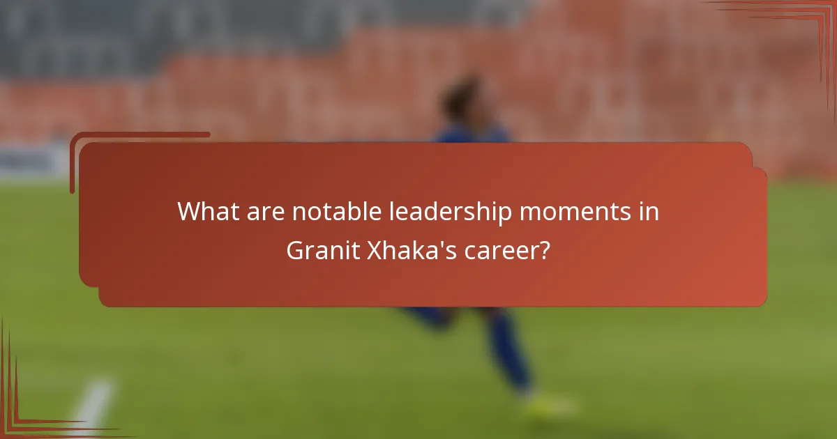 What are notable leadership moments in Granit Xhaka's career?