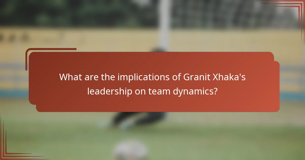 What are the implications of Granit Xhaka's leadership on team dynamics?
